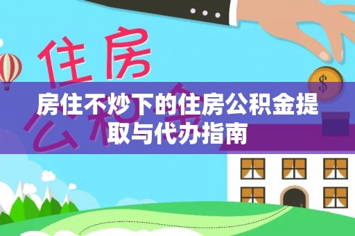 金阳房住不炒下的住房公积金提取与代办指南