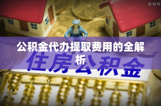 金阳公积金代办提取费用的全解析