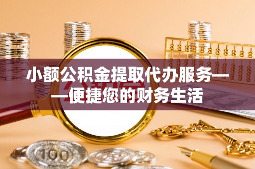 金阳小额公积金提取代办服务——便捷您的财务生活