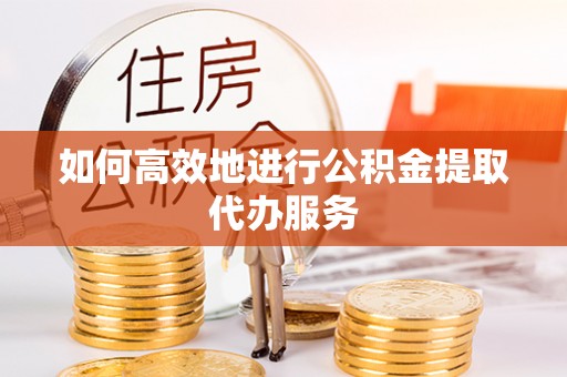 金阳如何高效地进行公积金提取代办服务