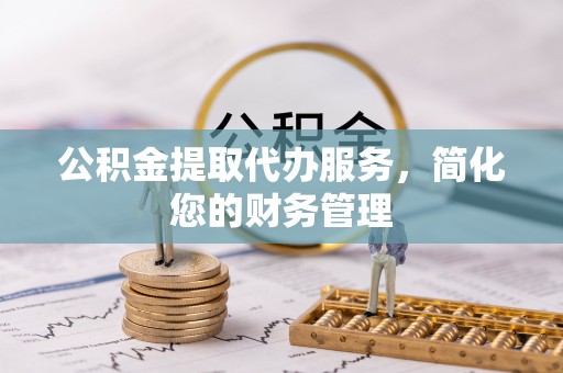 金阳公积金提取代办服务，简化您的财务管理