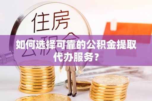 金阳如何选择可靠的公积金提取代办服务？