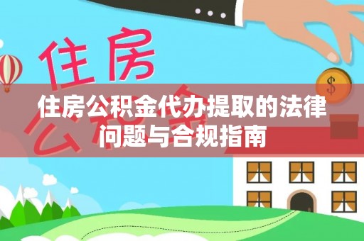 金阳住房公积金代办提取的法律问题与合规指南