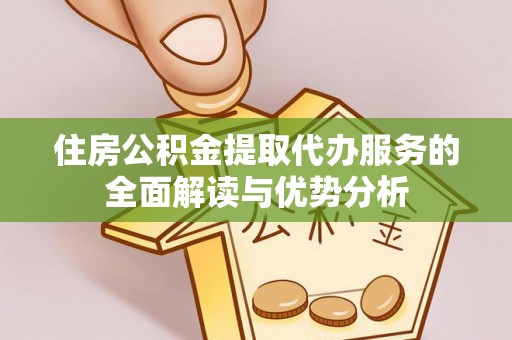 金阳住房公积金提取代办服务的全面解读与优势分析