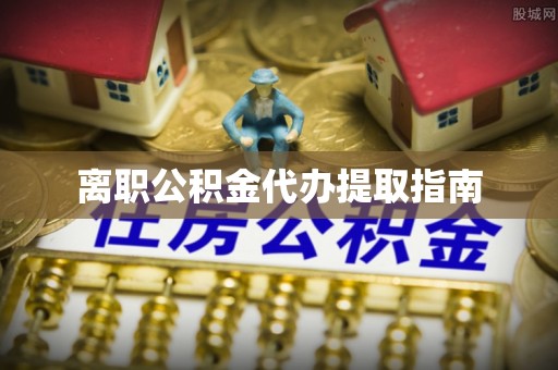 金阳离职公积金代办提取指南