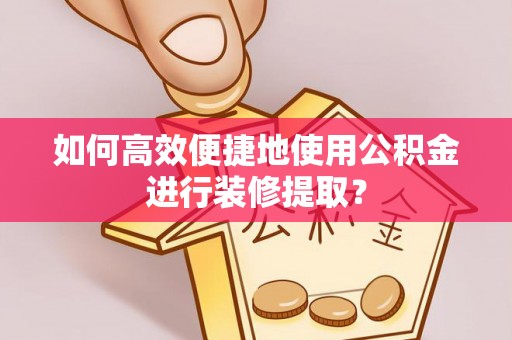 金阳如何高效便捷地使用公积金进行装修提取？