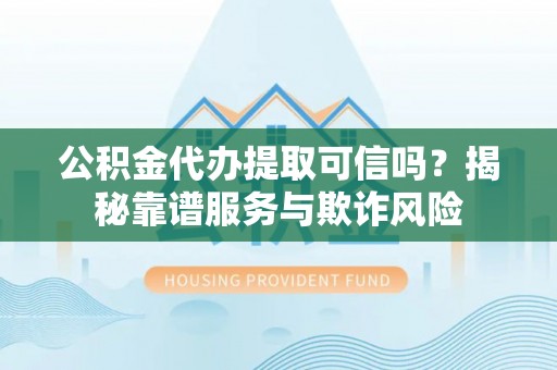 金阳公积金代办提取可信吗？揭秘靠谱服务与欺诈风险