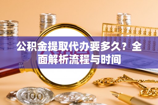 金阳公积金提取代办要多久？全面解析流程与时间
